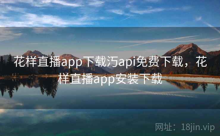 花样直播app下载汅api免费下载,花样直播app安装下载 花样直播app下载汅api免费下载,花样直播app安装下载