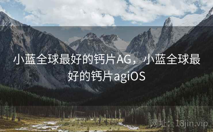 小蓝全球最好的钙片AG,小蓝全球最好的钙片agiOS 小蓝全球最好的钙片AG,小蓝全球最好的钙片agiOS