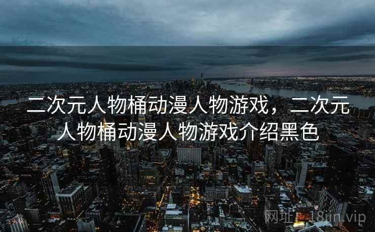 二次元人物桶动漫人物游戏,二次元人物桶动漫人物游戏介绍黑色 二次元人物桶动漫人物游戏,二次元人物桶动漫人物游戏介绍黑色