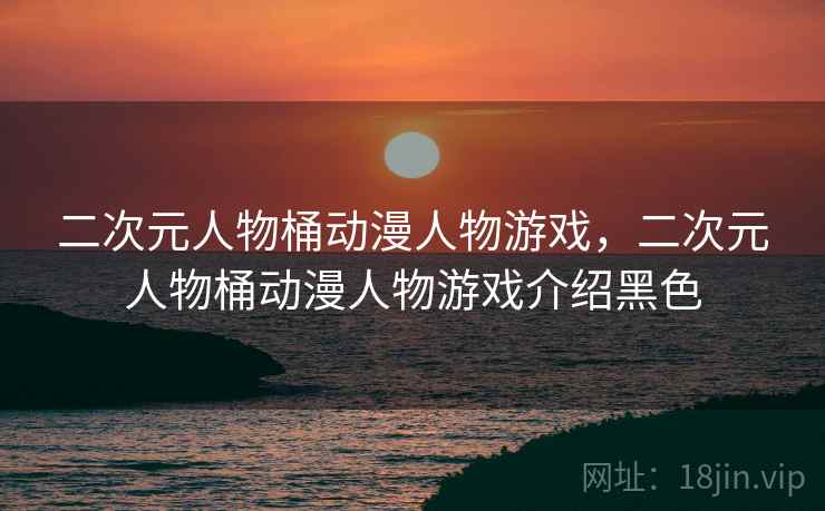 二次元人物桶动漫人物游戏,二次元人物桶动漫人物游戏介绍黑色 二次元人物桶动漫人物游戏,二次元人物桶动漫人物游戏介绍黑色