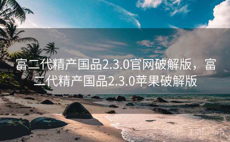 富二代精产国品2.3.0官网破解版,富二代精产国品2.3.0苹果破解版 富二代精产国品2.3.0官网破解版,富二代精产国品2.3.0苹果破解版