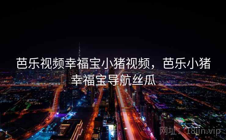 芭乐视频幸福宝小猪视频,芭乐小猪幸福宝导航丝瓜 芭乐视频幸福宝小猪视频,芭乐小猪幸福宝导航丝瓜