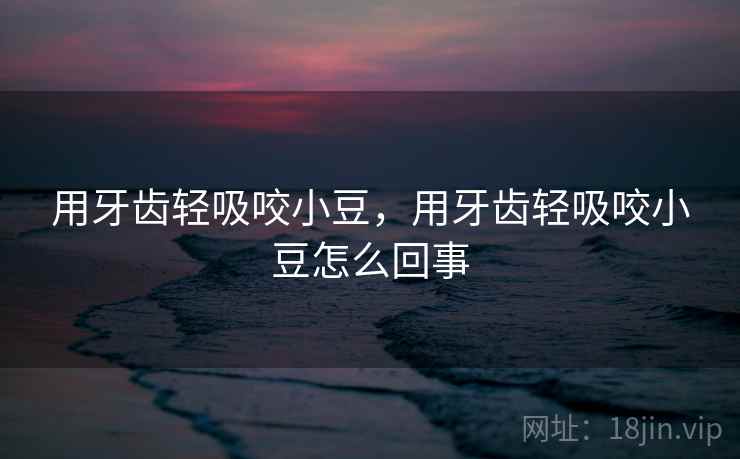 用牙齿轻吸咬小豆，用牙齿轻吸咬小豆怎么回事