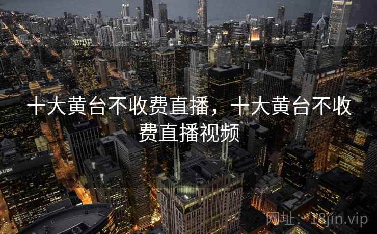 十大黄台不收费直播，十大黄台不收费直播视频