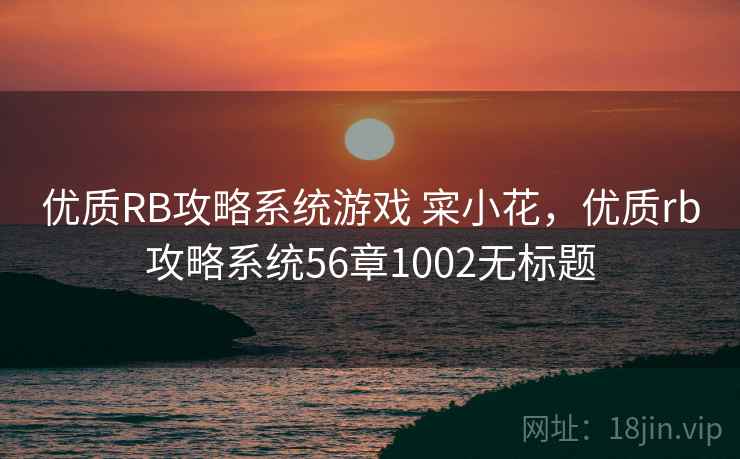 优质RB攻略系统游戏 寀小花，优质rb攻略系统56章1002无标题