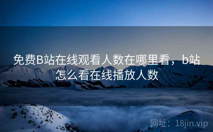 免费B站在线观看人数在哪里看，b站怎么看在线播放人数