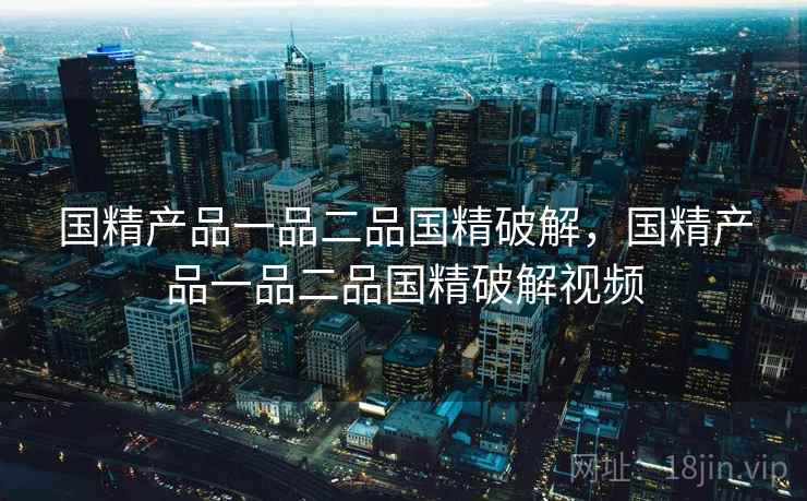 国精产品一品二品国精破解，国精产品一品二品国精破解视频