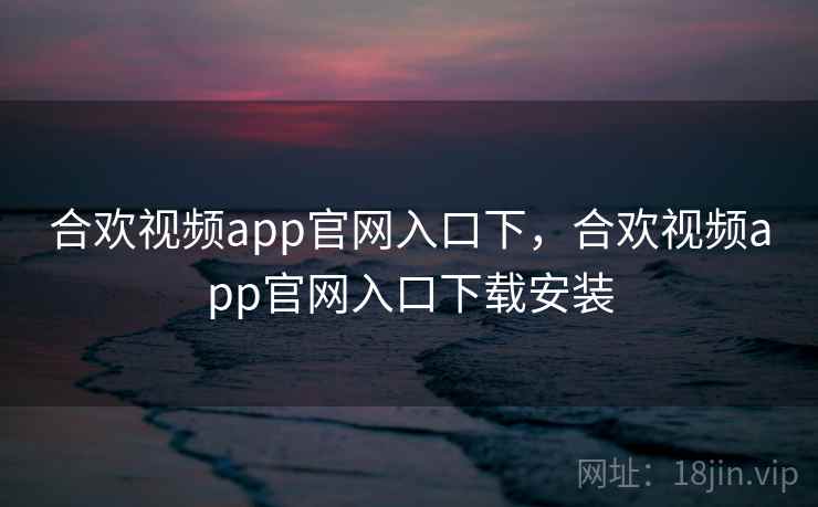 合欢视频app官网入口下,合欢视频app官网入口下载安装 合欢视频app官网入口下,合欢视频app官网入口下载安装