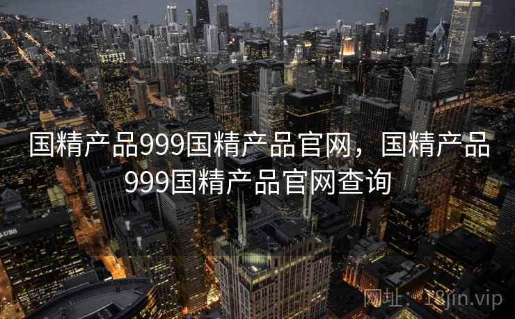 国精产品999国精产品官网，国精产品999国精产品官网查询