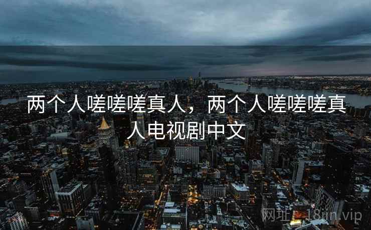 两个人嗟嗟嗟真人，两个人嗟嗟嗟真人电视剧中文