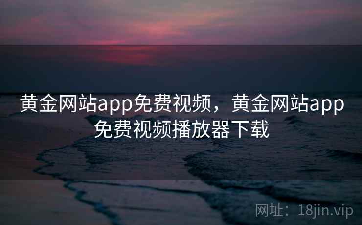 黄金网站app免费视频，黄金网站app免费视频播放器下载