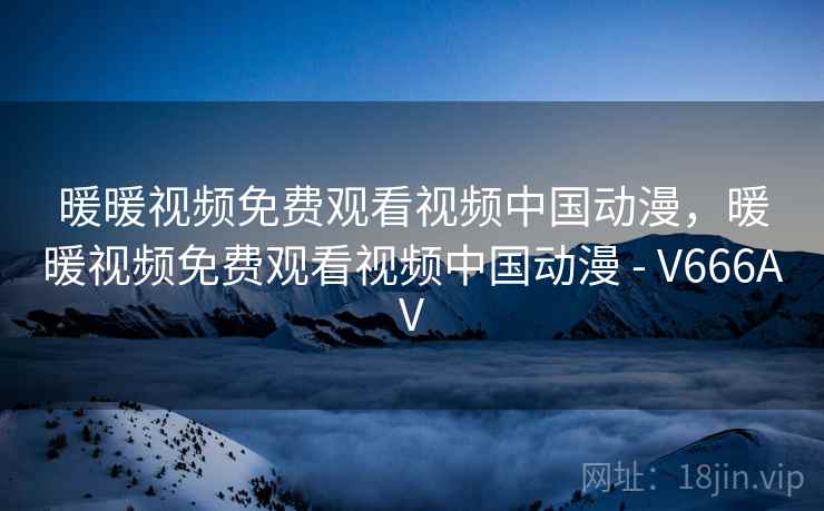 暖暖视频免费观看视频中国动漫，暖暖视频免费观看视频中国动漫 - V666AV