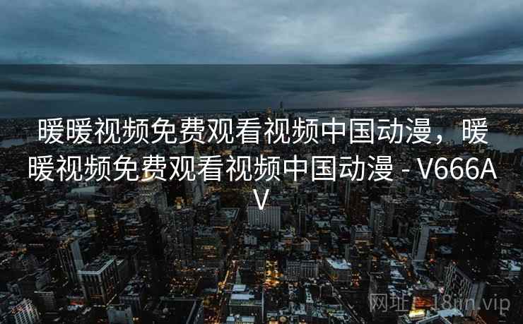 暖暖视频免费观看视频中国动漫，暖暖视频免费观看视频中国动漫 - V666AV