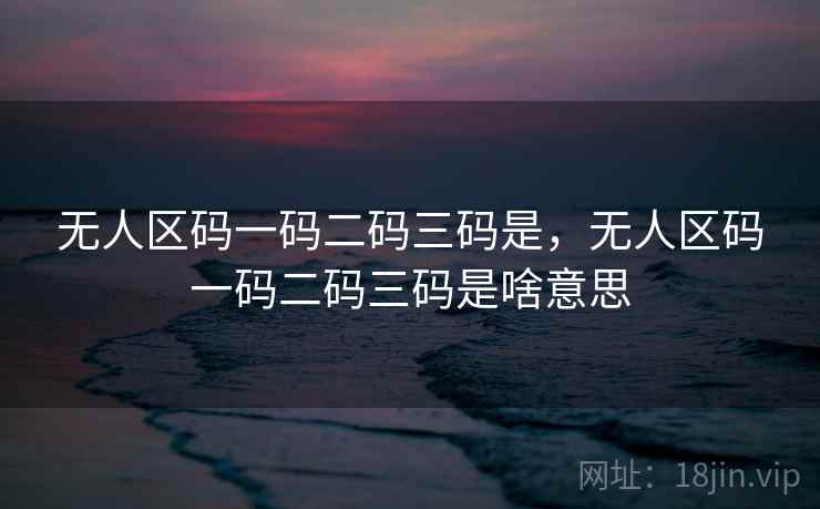 无人区码一码二码三码是，无人区码一码二码三码是啥意思