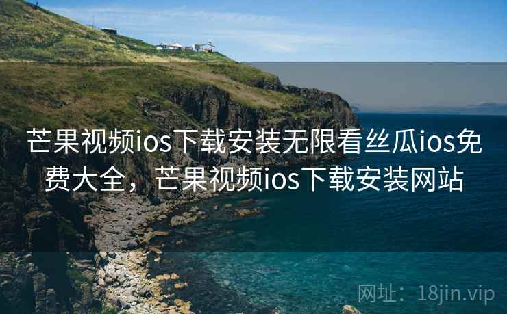 芒果视频ios下载安装无限看丝瓜ios免费大全，芒果视频ios下载安装网站