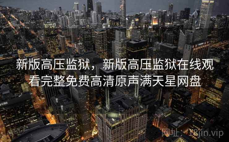 新版高压监狱,新版高压监狱在线观看完整免费高清原声满天星网盘 新版高压监狱,新版高压监狱在线观看完整免费高清原声满天星网盘
