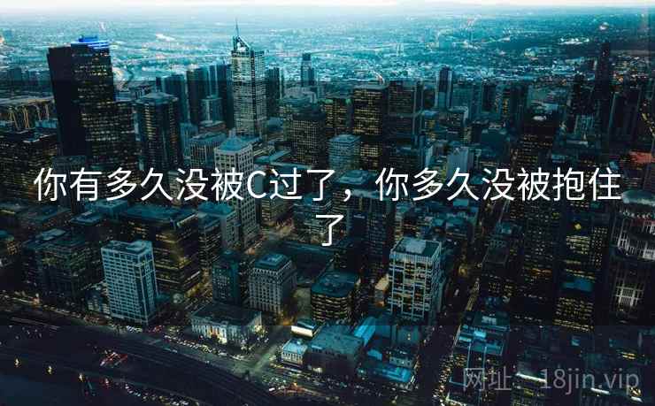 你有多久没被C过了,你多久没被抱住了 你有多久没被C过了,你多久没被抱住了