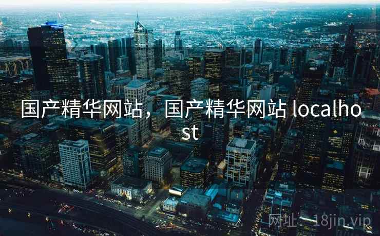 国产精华网站，国产精华网站 localhost