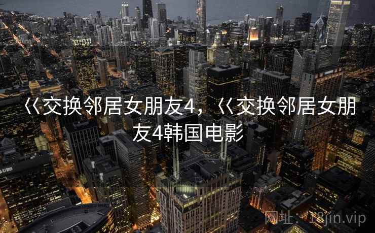 巜交换邻居女朋友4,巜交换邻居女朋友4韩国电影 巜交换邻居女朋友4,巜交换邻居女朋友4韩国电影