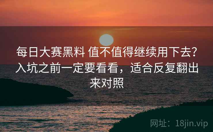 每日大赛黑料 值不值得继续用下去?入坑之前一定要看看,适合反复翻出来对照 每日大赛黑料 值不值得继续用下去?入坑之前一定要看看,适合反复翻出来对照