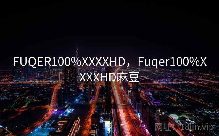 FUQER100%XXXXHD,Fuqer100%XXXXHD麻豆 FUQER100%XXXXHD,Fuqer100%XXXXHD麻豆