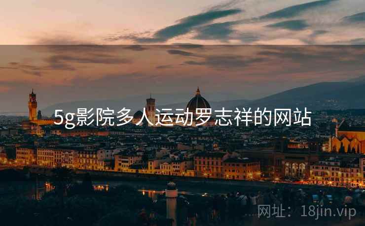 5g影院多人运动罗志祥的网站 5g影院多人运动罗志祥的网站