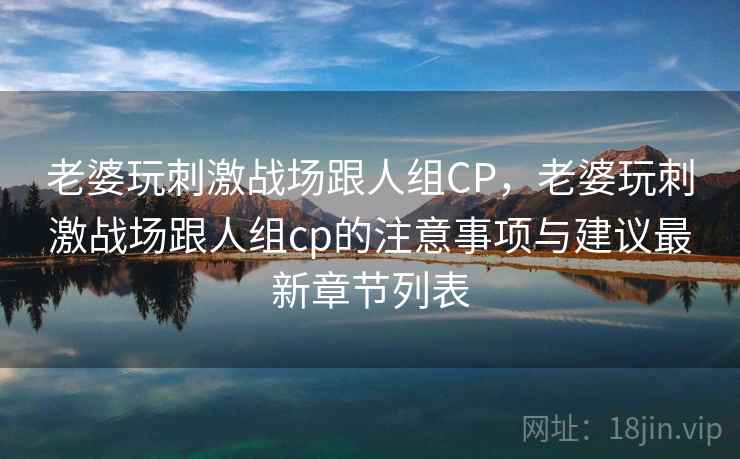 老婆玩刺激战场跟人组CP,老婆玩刺激战场跟人组cp的注意事项与建议最新章节列表 老婆玩刺激战场跟人组CP,老婆玩刺激战场跟人组cp的注意事项与建议最新章节列表