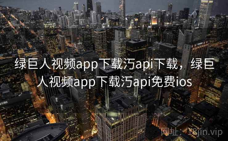 绿巨人视频app下载汅api下载,绿巨人视频app下载汅api免费ios 绿巨人视频app下载汅api下载,绿巨人视频app下载汅api免费ios