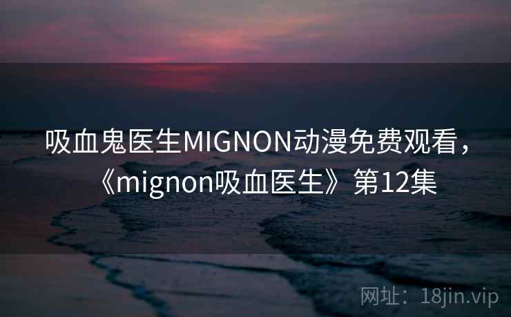 吸血鬼医生MIGNON动漫免费观看,《mignon吸血医生》第12集 吸血鬼医生MIGNON动漫免费观看,《mignon吸血医生》第12集