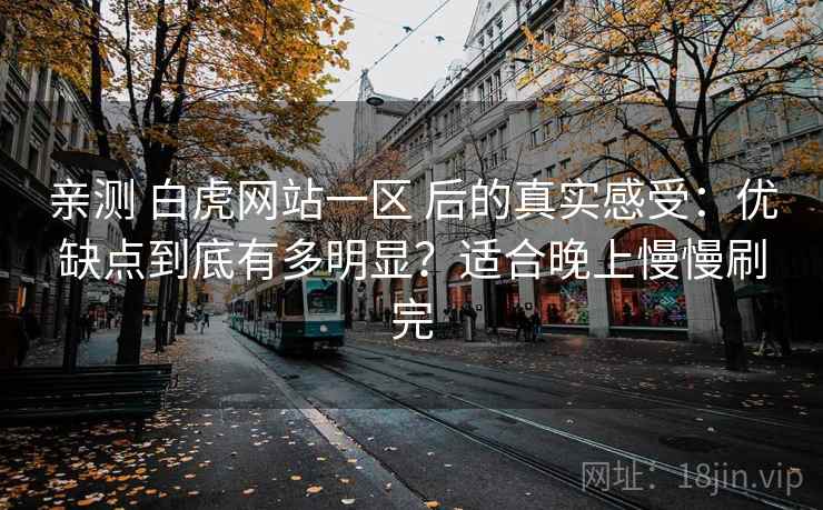 亲测 白虎网站一区 后的真实感受：优缺点到底有多明显？适合晚上慢慢刷完
