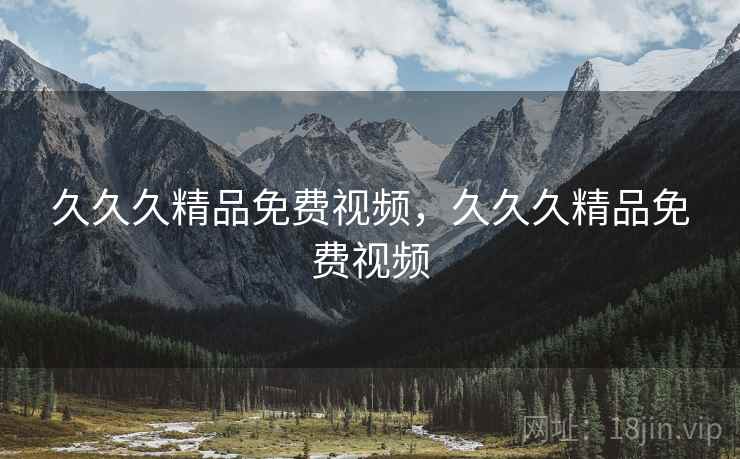 久久久精品免费视频,久久久精品免费视频 久久久精品免费视频,久久久精品免费视频