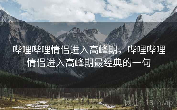 哔哩哔哩情侣进入高峰期，哔哩哔哩情侣进入高峰期最经典的一句