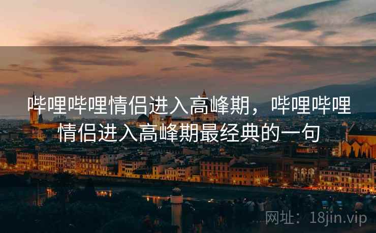 哔哩哔哩情侣进入高峰期，哔哩哔哩情侣进入高峰期最经典的一句