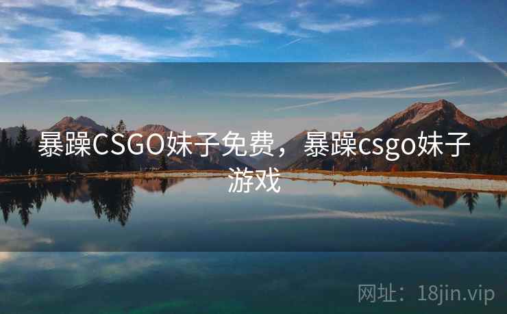 暴躁CSGO妹子免费，暴躁csgo妹子游戏