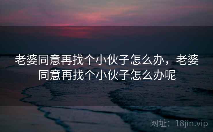 老婆同意再找个小伙子怎么办，老婆同意再找个小伙子怎么办呢