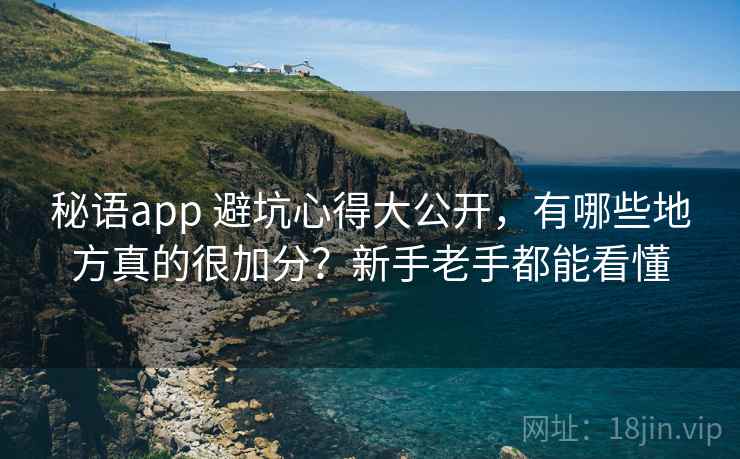 秘语app 避坑心得大公开，有哪些地方真的很加分？新手老手都能看懂