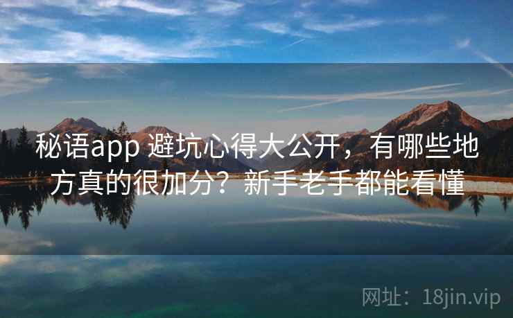 秘语app 避坑心得大公开，有哪些地方真的很加分？新手老手都能看懂