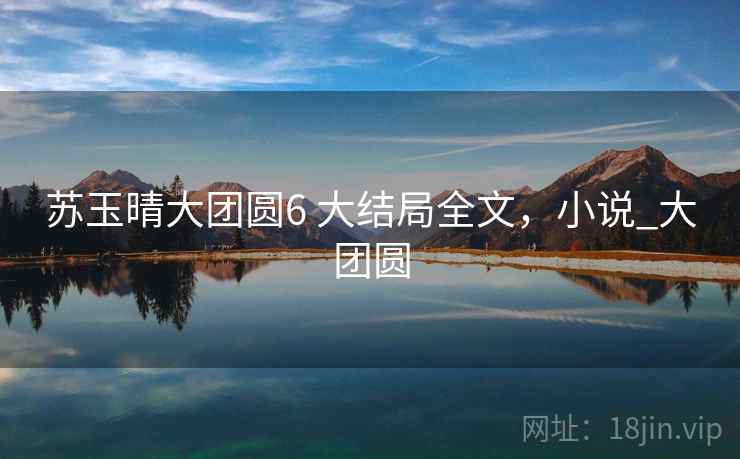 苏玉晴大团圆6 大结局全文，小说_大团圆