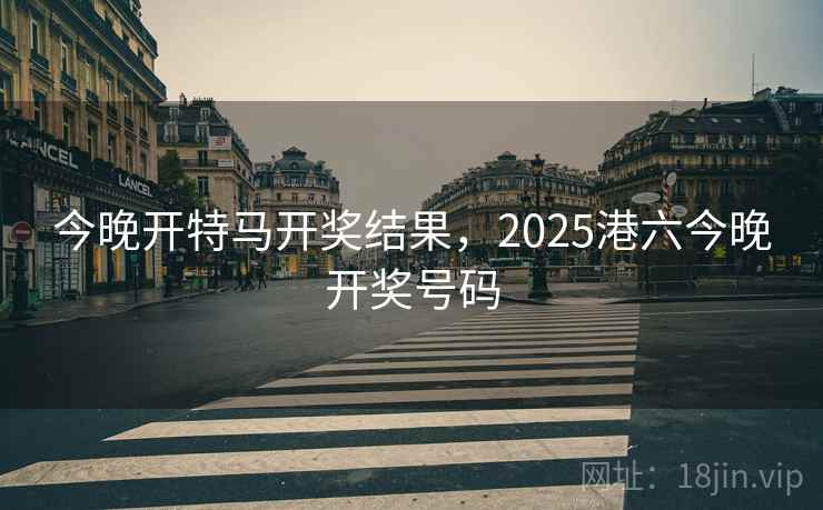 今晚开特马开奖结果,2025港六今晚开奖号码 今晚开特马开奖结果,2025港六今晚开奖号码