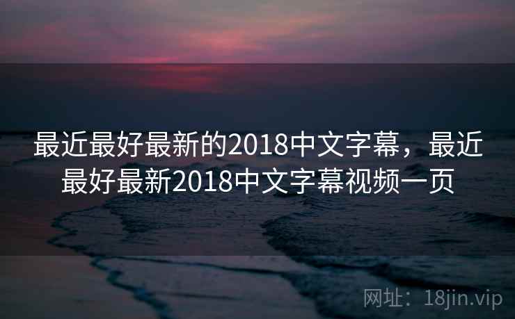 最近最好最新的2018中文字幕，最近最好最新2018中文字幕视频一页