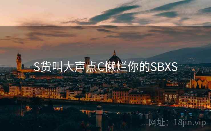 S货叫大声点C懒烂你的SBXS S货叫大声点C懒烂你的SBXS