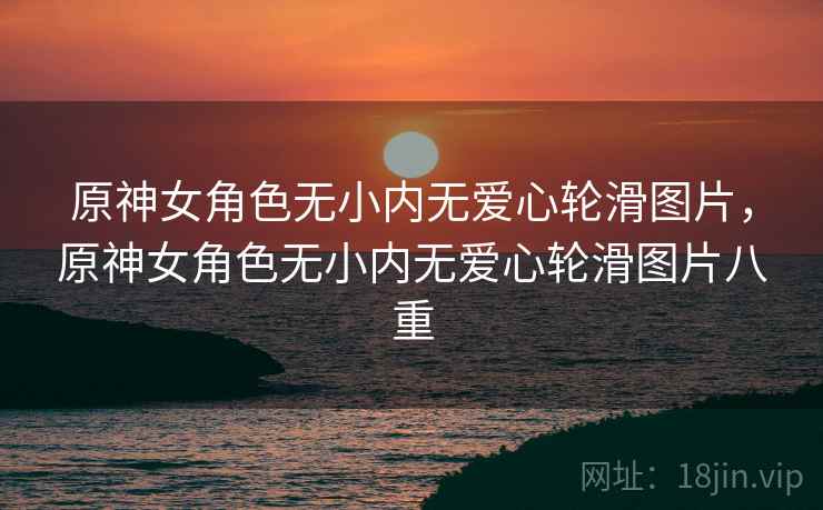 原神女角色无小内无爱心轮滑图片，原神女角色无小内无爱心轮滑图片八重