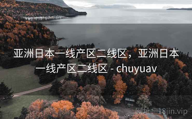 亚洲日本一线产区二线区，亚洲日本一线产区二线区 - chuyuav