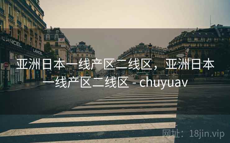 亚洲日本一线产区二线区，亚洲日本一线产区二线区 - chuyuav