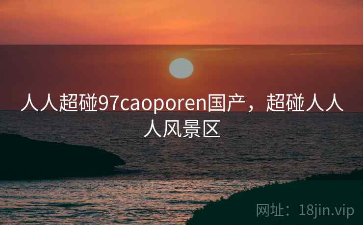 人人超碰97caoporen国产，超碰人人人风景区