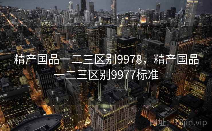 精产国品一二三区别9978,精产国品一二三区别9977标准 精产国品一二三区别9978,精产国品一二三区别9977标准