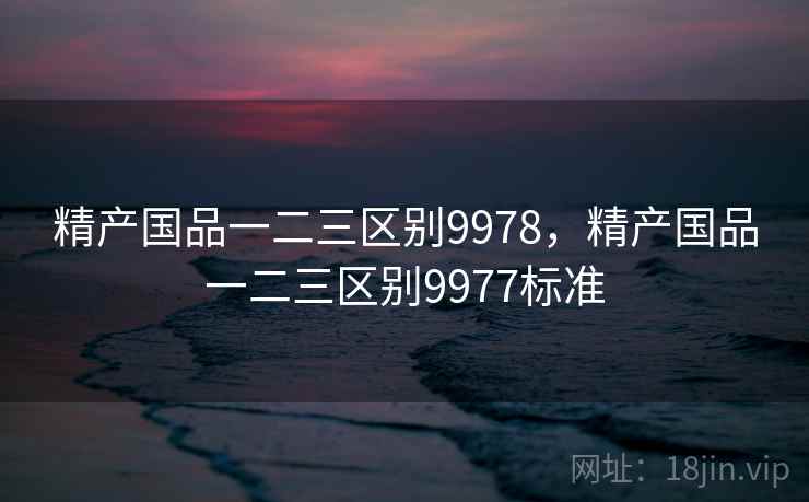 精产国品一二三区别9978,精产国品一二三区别9977标准 精产国品一二三区别9978,精产国品一二三区别9977标准