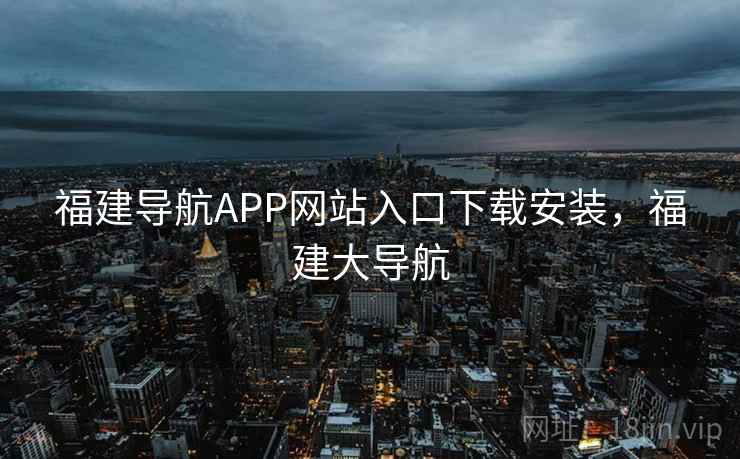 福建导航APP网站入口下载安装,福建大导航 福建导航APP网站入口下载安装,福建大导航