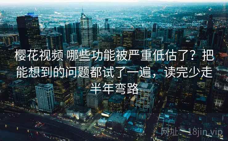 樱花视频 哪些功能被严重低估了?把能想到的问题都试了一遍,读完少走半年弯路 樱花视频 哪些功能被严重低估了?把能想到的问题都试了一遍,读完少走半年弯路