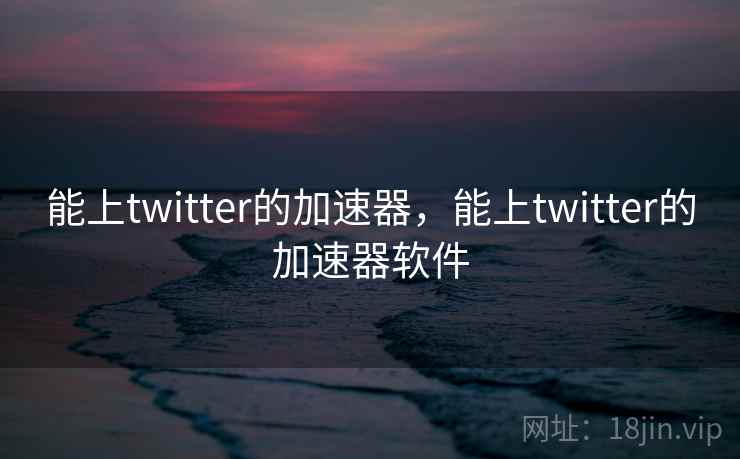 能上twitter的加速器,能上twitter的加速器软件 能上twitter的加速器,能上twitter的加速器软件